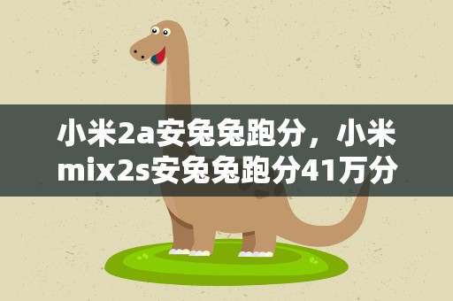 小米2a安兔兔跑分，小米mix2s安兔兔跑分41万分,性能正常吗
