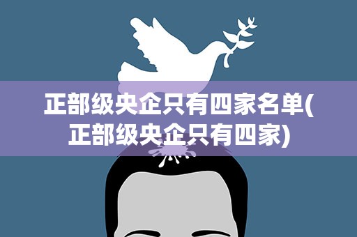 正部级央企只有四家名单(正部级央企只有四家)