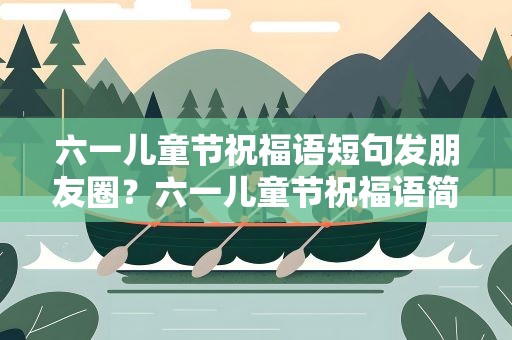 六一儿童节祝福语短句发朋友圈？六一儿童节祝福语简短朋友圈