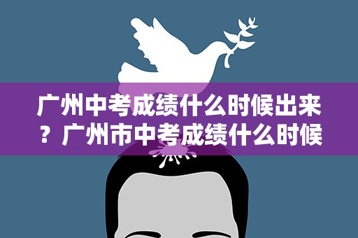广州中考成绩什么时候出来？广州市中考成绩什么时候出来