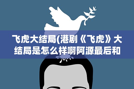 飞虎大结局(港剧《飞虎》大结局是怎么样啊阿源最后和谁在一起啊)