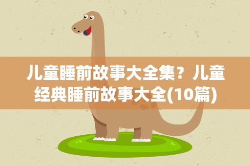 儿童睡前故事大全集？儿童经典睡前故事大全(10篇)