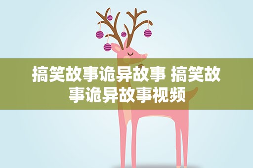 搞笑故事诡异故事 搞笑故事诡异故事视频