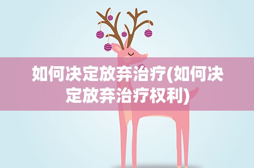 如何决定放弃治疗(如何决定放弃治疗权利)
