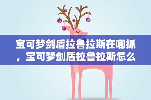 宝可梦剑盾拉鲁拉斯在哪抓，宝可梦剑盾拉鲁拉斯怎么抓