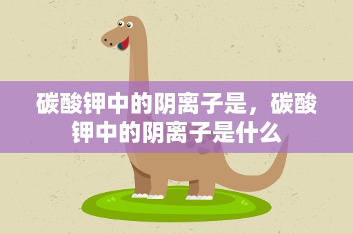 碳酸钾中的阴离子是，碳酸钾中的阴离子是什么