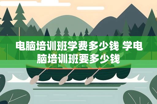 电脑培训班学费多少钱 学电脑培训班要多少钱