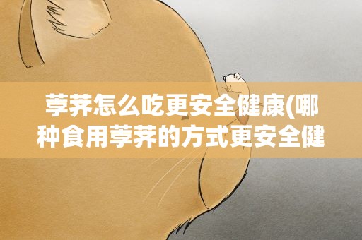 荸荠怎么吃更安全健康(哪种食用荸荠的方式更安全健康)