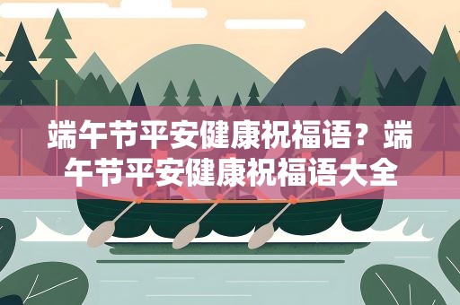 端午节平安健康祝福语？端午节平安健康祝福语大全
