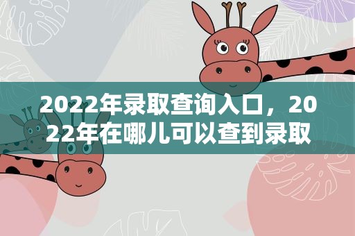 2022年录取查询入口，2022年在哪儿可以查到录取状态在哪里查高考录取状态