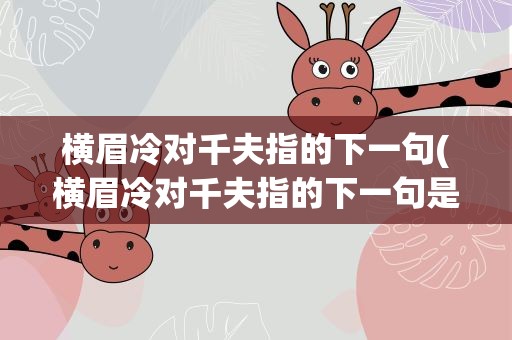 横眉冷对千夫指的下一句(横眉冷对千夫指的下一句是什么)