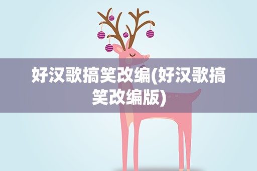 好汉歌搞笑改编(好汉歌搞笑改编版)