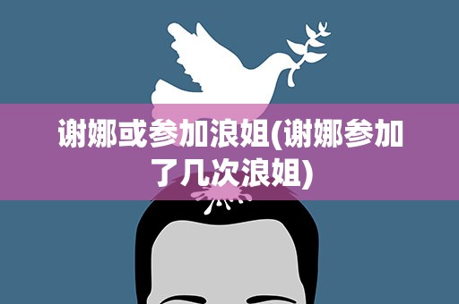 谢娜或参加浪姐(谢娜参加了几次浪姐)