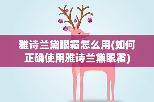 雅诗兰黛眼霜怎么用(如何正确使用雅诗兰黛眼霜)