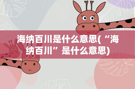 海纳百川是什么意思(“海纳百川”是什么意思)