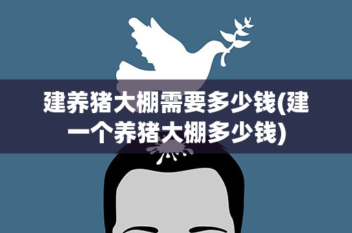 建养猪大棚需要多少钱(建一个养猪大棚多少钱)