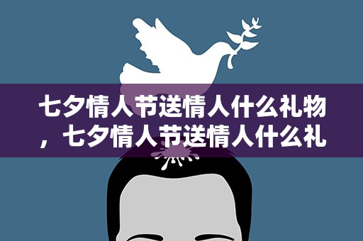 七夕情人节送情人什么礼物，七夕情人节送情人什么礼物最好