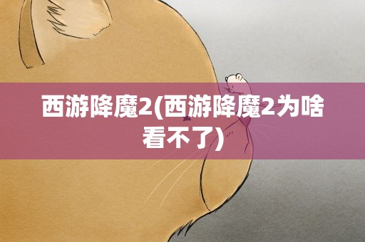 西游降魔2(西游降魔2为啥看不了)