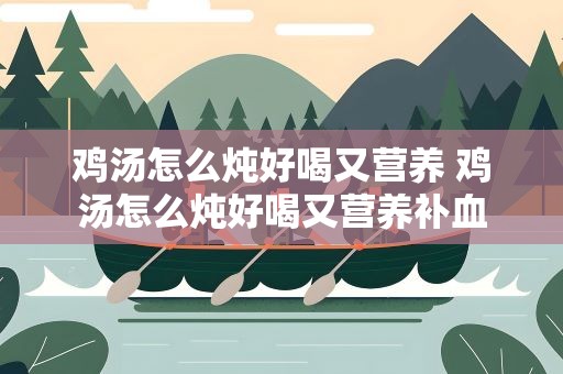鸡汤怎么炖好喝又营养 鸡汤怎么炖好喝又营养补血
