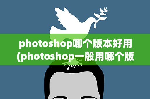photoshop哪个版本好用(photoshop一般用哪个版本比较好)
