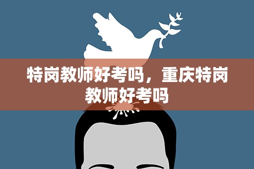 特岗教师好考吗，重庆特岗教师好考吗