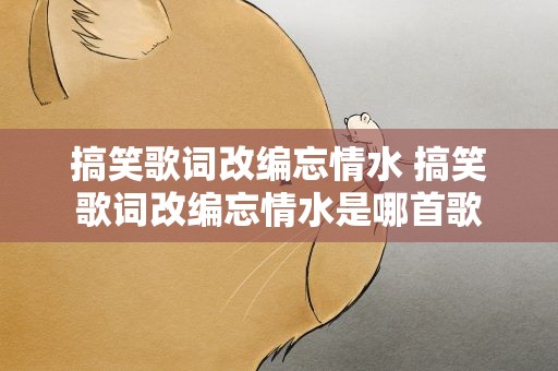 搞笑歌词改编忘情水 搞笑歌词改编忘情水是哪首歌