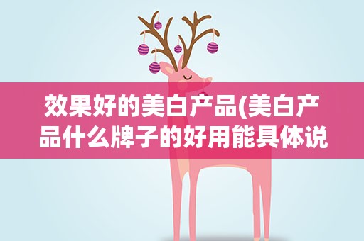 效果好的美白产品(美白产品什么牌子的好用能具体说说吗)