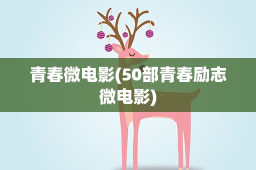 青春微电影(50部青春励志微电影)