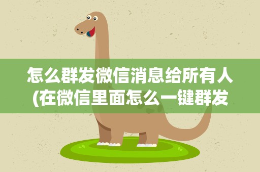 怎么群发微信消息给所有人(在微信里面怎么一键群发消息给所有人)