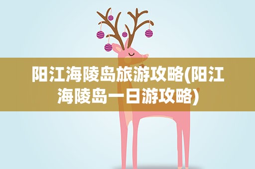 阳江海陵岛旅游攻略(阳江海陵岛一日游攻略)