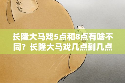 长隆大马戏5点和8点有啥不同？长隆大马戏几点到几点