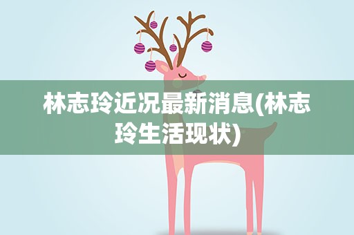 林志玲近况最新消息(林志玲生活现状)