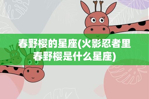 春野樱的星座(火影忍者里春野樱是什么星座)