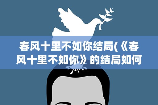 春风十里不如你结局(《春风十里不如你》的结局如何)