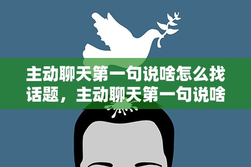 主动聊天第一句说啥怎么找话题，主动聊天第一句说啥怎么找话题呢