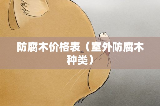 防腐木价格表（室外防腐木种类）