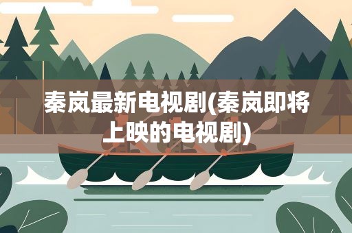 秦岚最新电视剧(秦岚即将上映的电视剧)