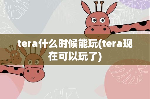 tera什么时候能玩(tera现在可以玩了)