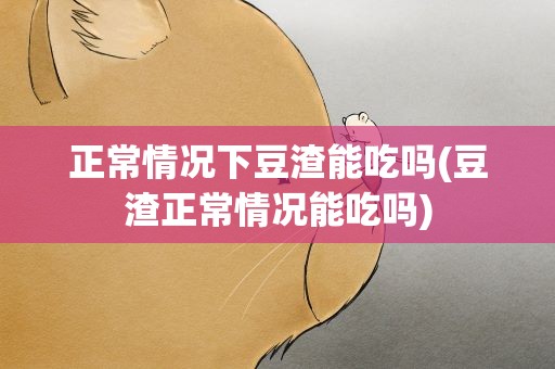 正常情况下豆渣能吃吗(豆渣正常情况能吃吗)