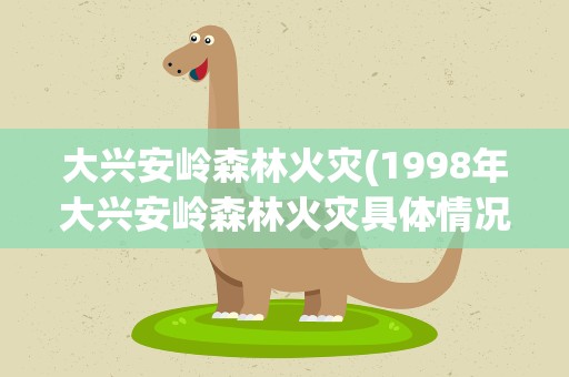 大兴安岭森林火灾(1998年大兴安岭森林火灾具体情况)