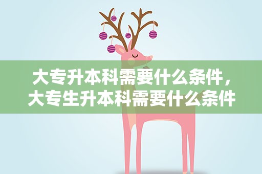 大专升本科需要什么条件，大专生升本科需要什么条件