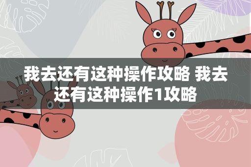 我去还有这种操作攻略 我去还有这种操作1攻略