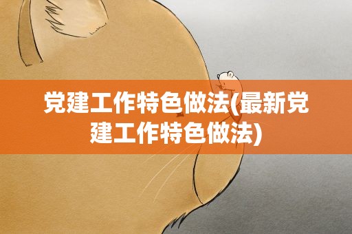党建工作特色做法(最新党建工作特色做法)