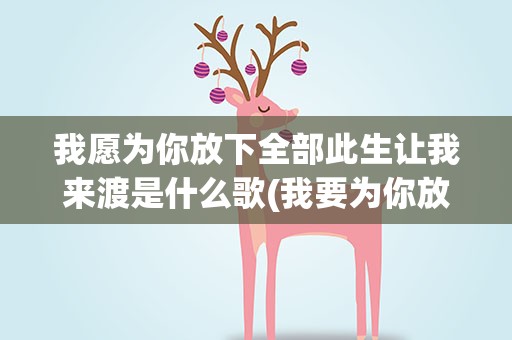 我愿为你放下全部此生让我来渡是什么歌(我要为你放下全部此生让我来渡是什么歌)