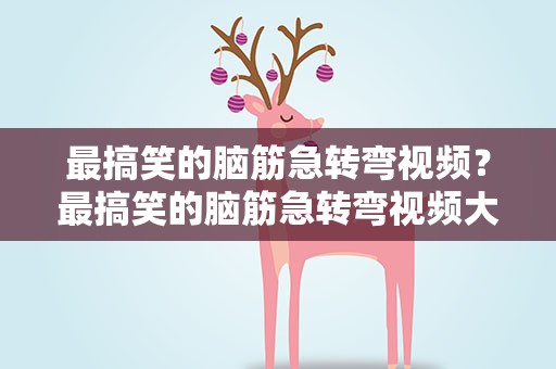 最搞笑的脑筋急转弯视频？最搞笑的脑筋急转弯视频大全