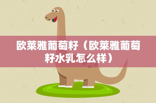 欧莱雅葡萄籽（欧莱雅葡萄籽水乳怎么样）