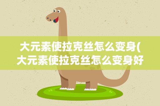 大元素使拉克丝怎么变身(大元素使拉克丝怎么变身好看)