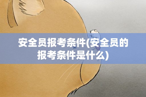 安全员报考条件(安全员的报考条件是什么)