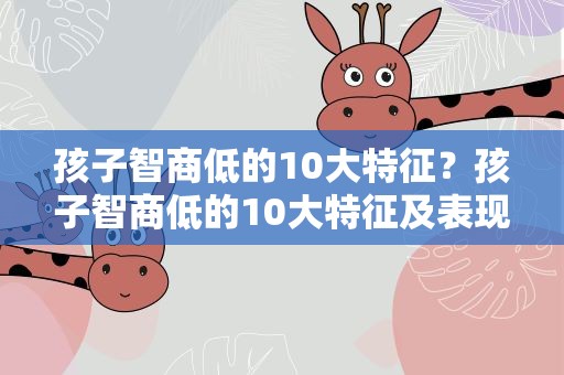 孩子智商低的10大特征？孩子智商低的10大特征及表现