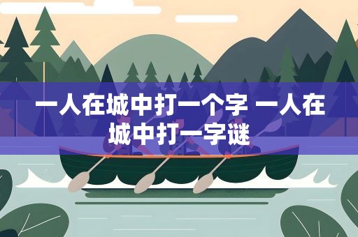 一人在城中打一个字 一人在城中打一字谜